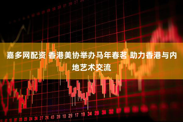 嘉多网配资 香港美协举办马年春茗 助力香港与内地艺术交流